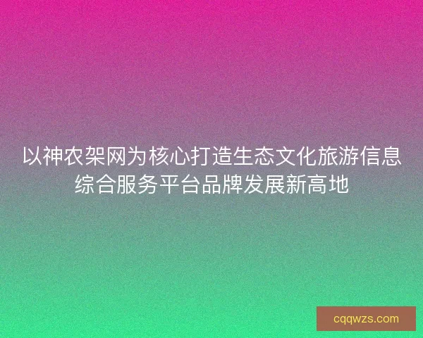 以神农架网为核心打造生态文化旅游信息综合服务平台品牌发展新高地