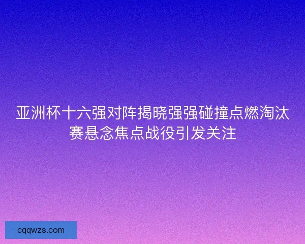 亚洲杯十六强对阵揭晓强强碰撞点燃淘汰赛悬念焦点战役引发关注