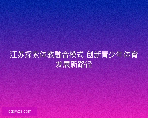 江苏探索体教融合模式 创新青少年体育发展新路径