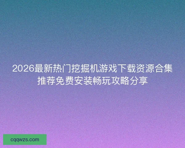 2026最新热门挖掘机游戏下载资源合集推荐免费安装畅玩攻略分享