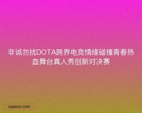 非诚勿扰DOTA跨界电竞情缘碰撞青春热血舞台真人秀创新对决赛