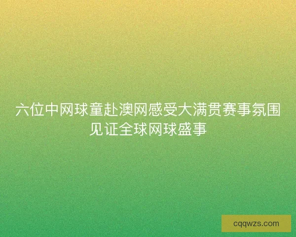 六位中网球童赴澳网感受大满贯赛事氛围见证全球网球盛事
