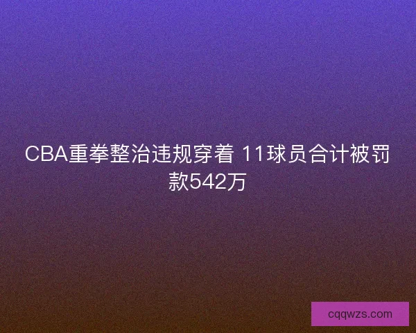 CBA重拳整治违规穿着 11球员合计被罚款542万