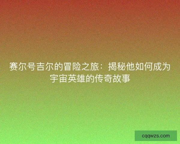 赛尔号吉尔的冒险之旅：揭秘他如何成为宇宙英雄的传奇故事