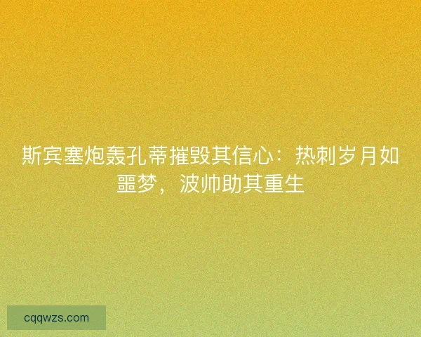 斯宾塞炮轰孔蒂摧毁其信心：热刺岁月如噩梦，波帅助其重生