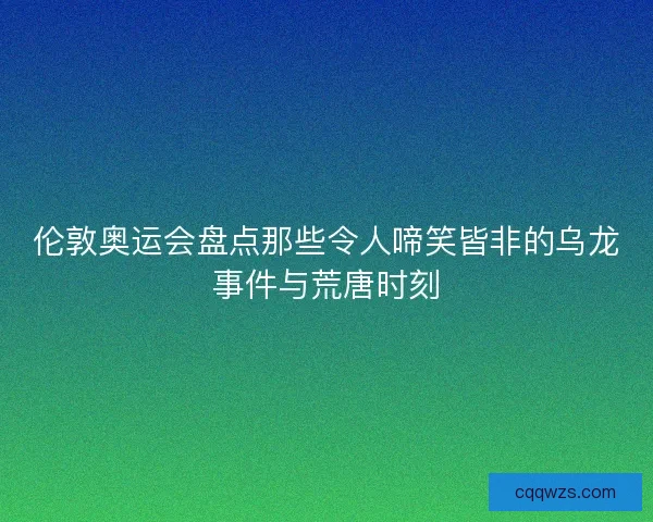 伦敦奥运会盘点那些令人啼笑皆非的乌龙事件与荒唐时刻